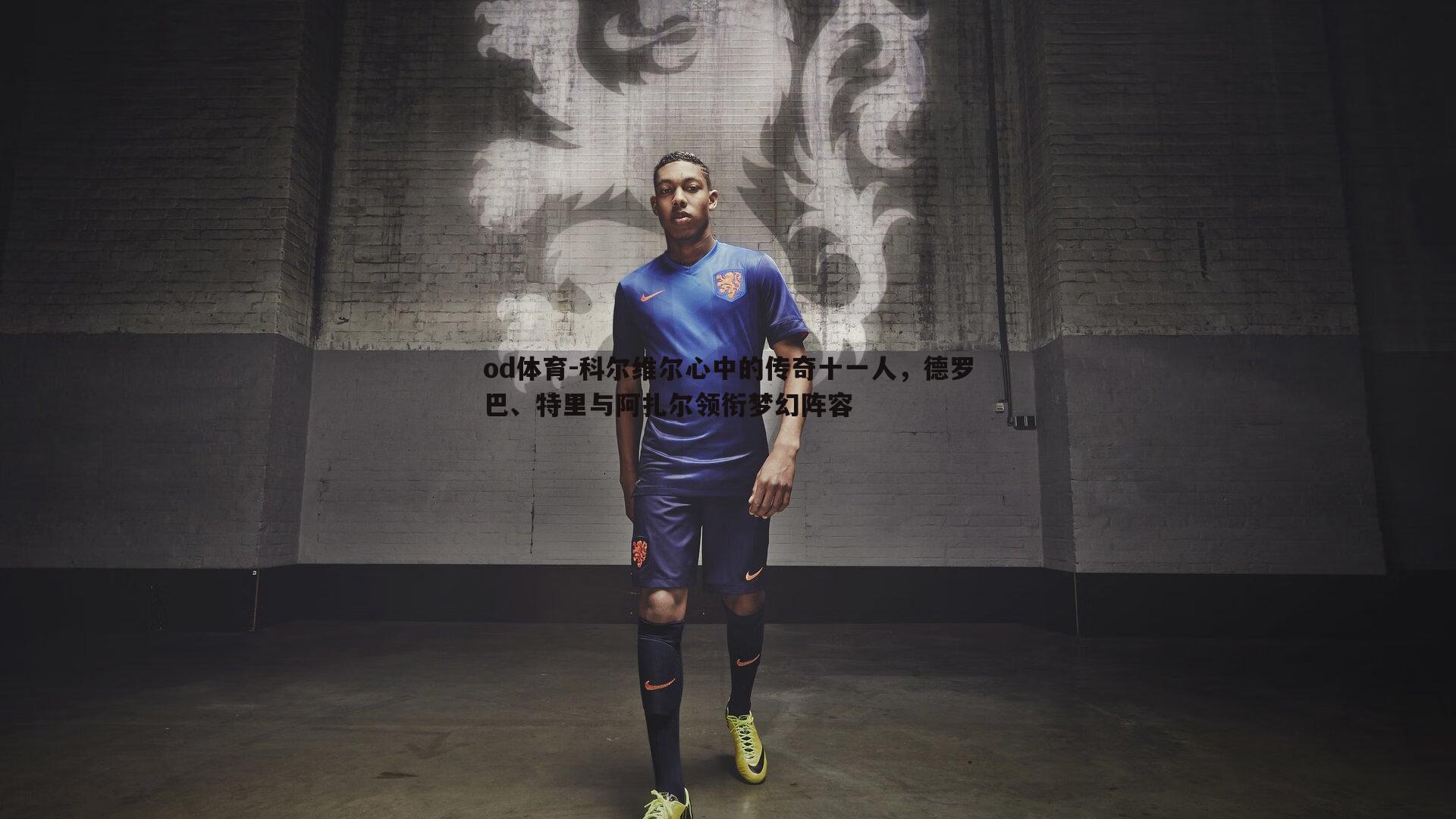 科尔维尔心中的传奇十一人，德罗巴、特里与阿扎尔领衔梦幻阵容