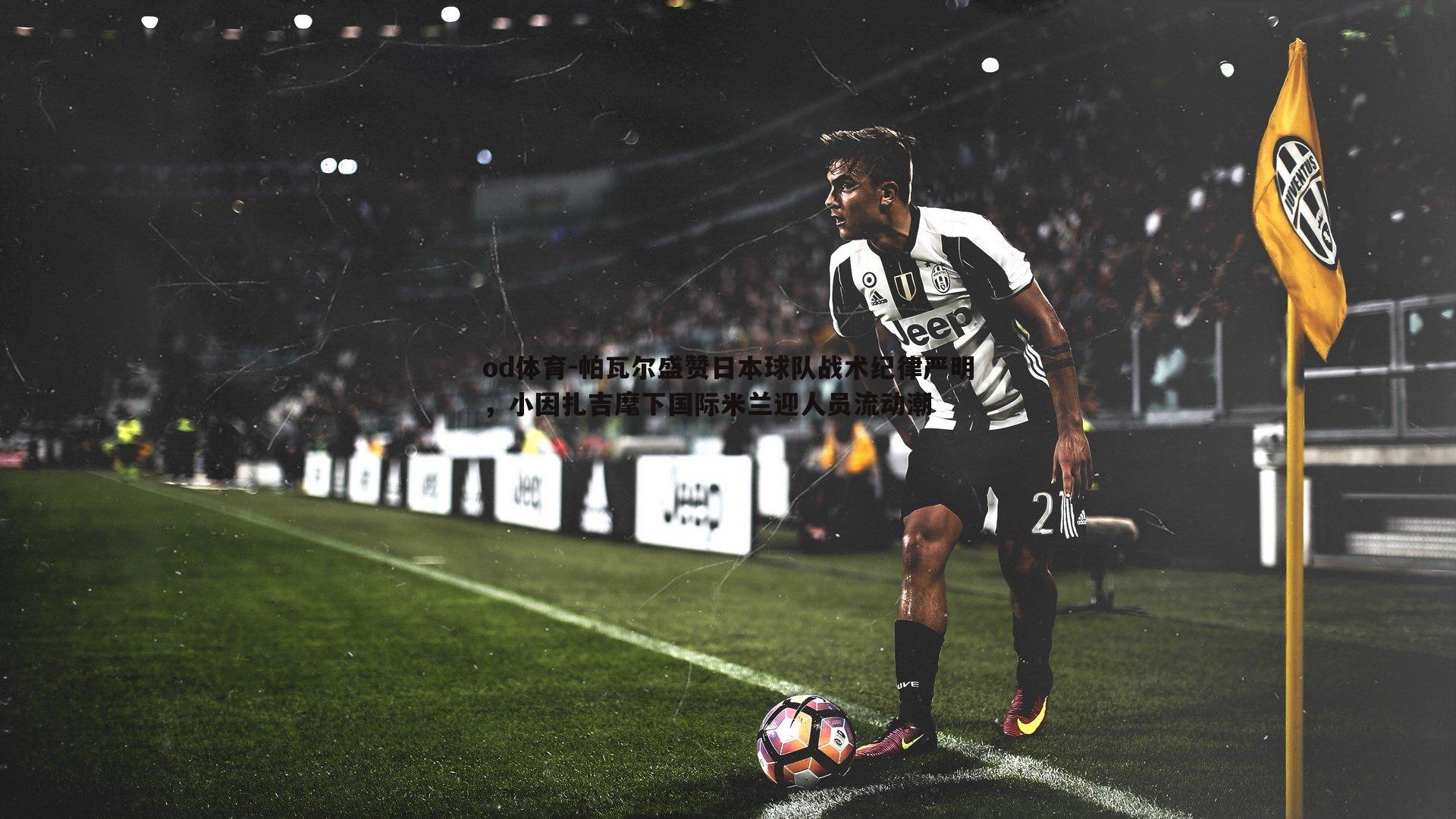 帕瓦尔盛赞日本球队战术纪律严明，小因扎吉麾下国际米兰迎人员流动潮