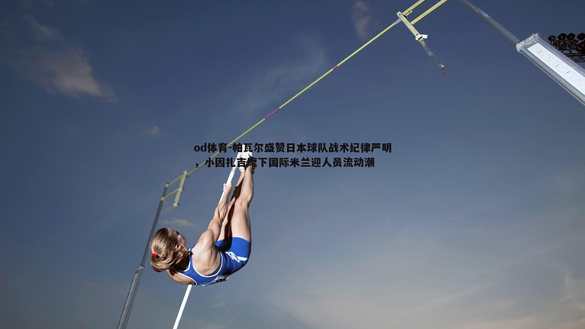 帕瓦尔盛赞日本球队战术纪律严明，小因扎吉麾下国际米兰迎人员流动潮