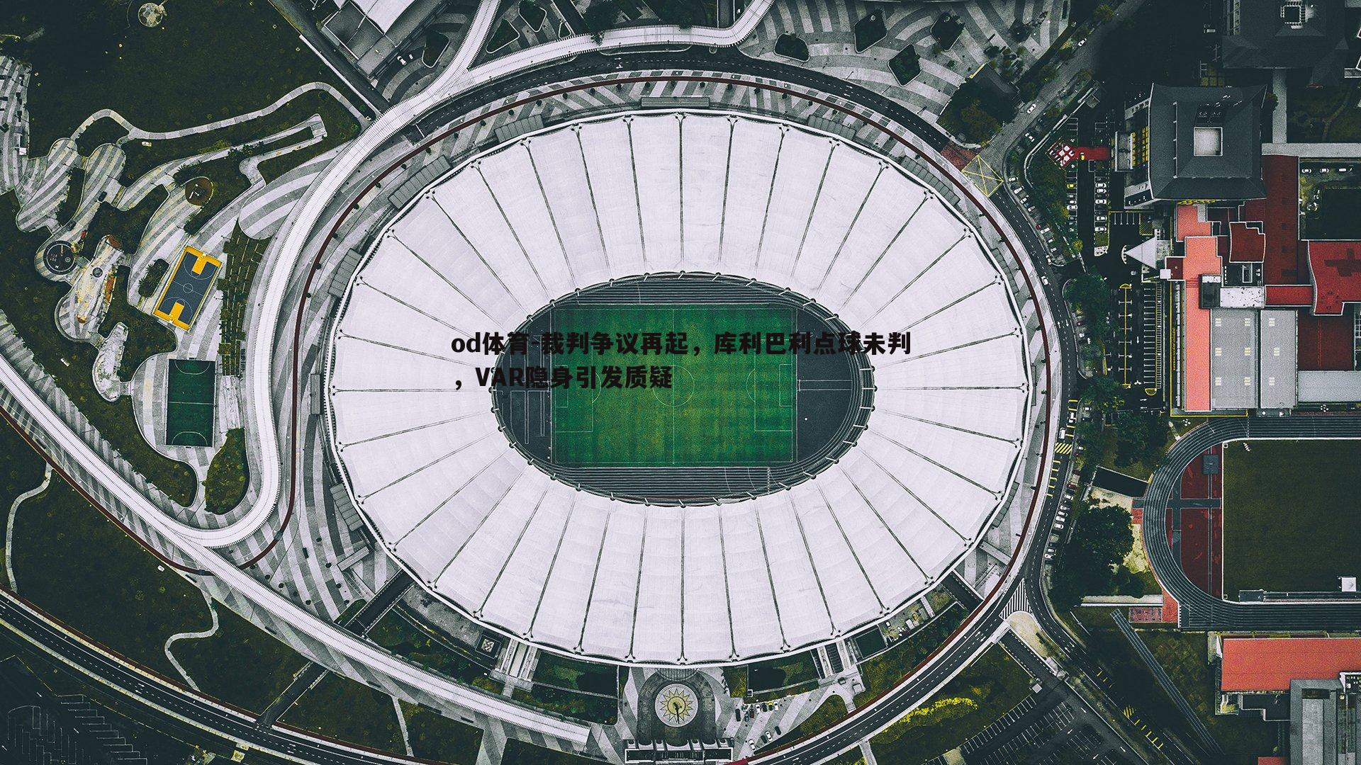 裁判争议再起,库利巴利点球未判,VAR隐身引发质疑